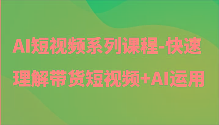 AI短视频系列课程-快速理解带货短视频+AI工具短视频运用-瀚洪创业网