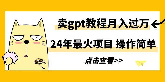 24年最火项目，卖gpt教程月入过万，操作简单-瀚洪创业网