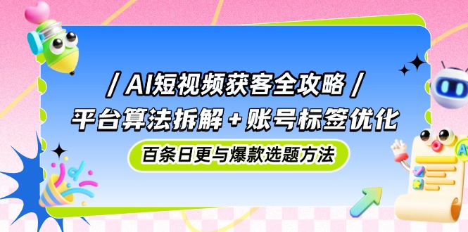AI短视频获客全攻略：平台算法拆解+账号标签优化，百条日更与爆款选题方法-瀚洪创业网
