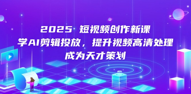 2025短视频创作新课，学AI剪辑投放，提升视频高清处理，成为天才策划-瀚洪创业网