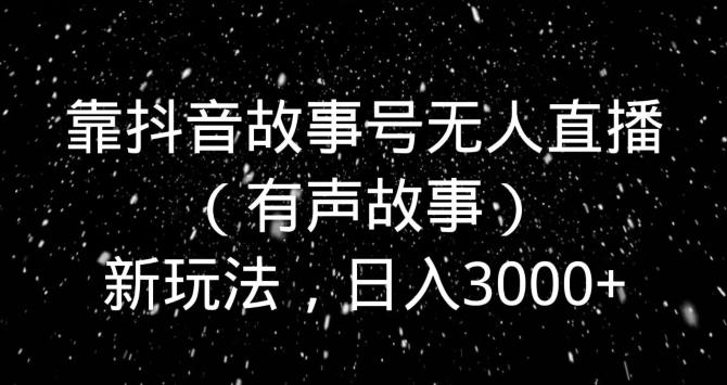 靠抖音故事号无人直播（有声故事）新玩法，日入3000+-瀚洪创业网