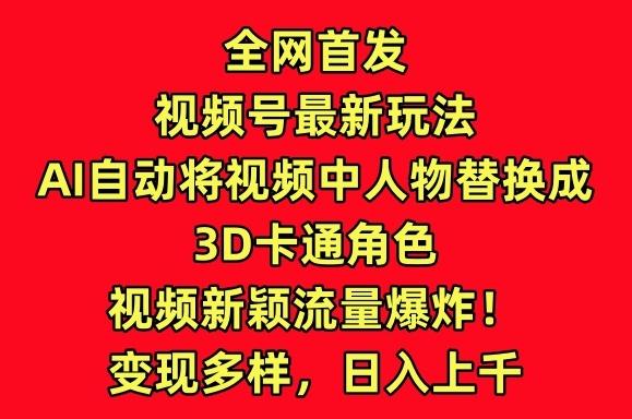 全网首发视频号最新玩法，AI自动将视频中人物替换成3D卡通角色，视频新颖流量爆炸【揭秘】-瀚洪创业网