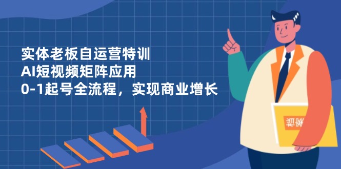 实体老板自运营特训，AI短视频矩阵应用，0-1起号全流程，实现商业增长-瀚洪创业网