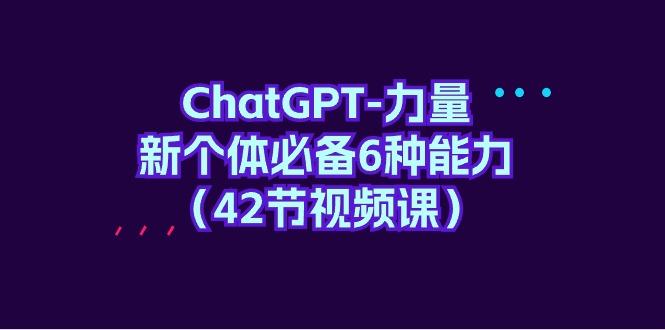 (9684期)ChatGPT-力量 新个体必备6种能力(42节视频课)-瀚洪创业网