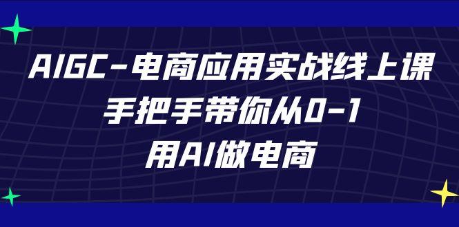 AIGC电商应用实战线上课，手把手带你从0-1，用AI做电商(更新39节课)-瀚洪创业网