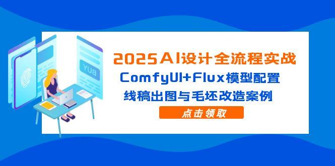 2025AI设计全流程实战：ComfyUI+Flux模型配置，线稿出图与毛坯改造案例-瀚洪创业网