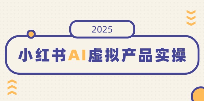 小红书AI虚拟产品实操，开店、发布、提高销量，细节决定成败，月入5位数-瀚洪创业网