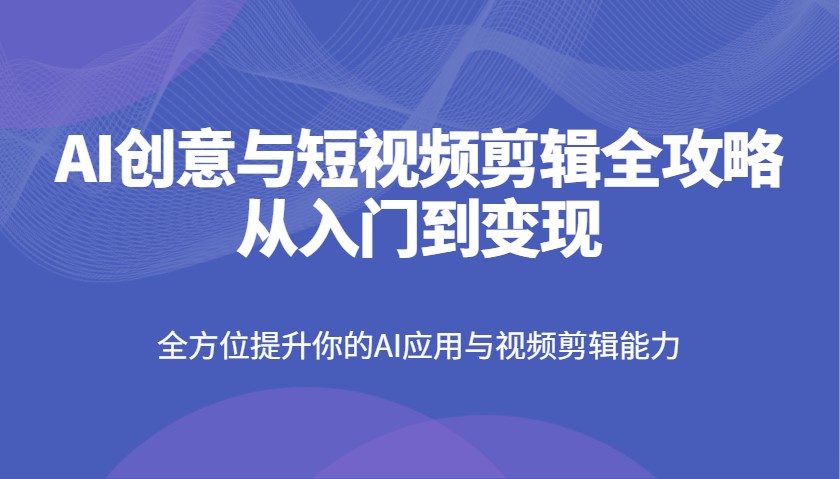 AI创意与短视频剪辑全攻略从入门到变现，全方位提升你的AI应用与视频剪辑能力-瀚洪创业网