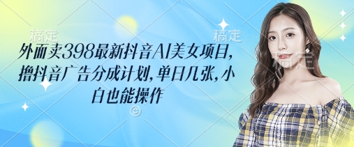 外面卖398最新抖音AI美女项目，撸抖音广告分成计划，单日几张，小白也能操作-瀚洪创业网