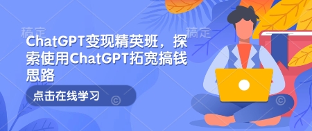 ChatGPT变现精英班，探索使用ChatGPT拓宽搞钱思路-瀚洪创业网