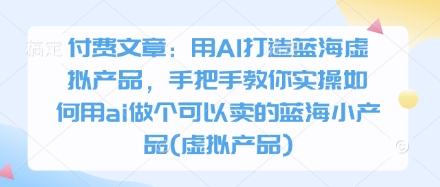 付费文章：用AI打造蓝海虚拟产品，手把手教你实操如何用ai做个可以卖的蓝海小产品(虚拟产品)-瀚洪创业网
