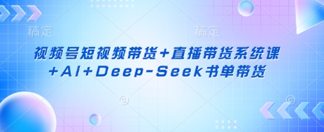 视频号短视频带货+直播带货系统课+AI+Deep-Seek书单带货-瀚洪创业网