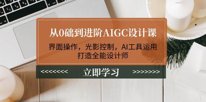 从0础到进阶AIGC设计课：界面操作，光影控制，AI工具运用，打造全能设计师-瀚洪创业网