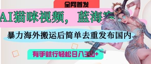 AI猫咪视频蓝海赛道，操作简单，直接海外搬运，简单去重，操作简单，有手就行日入3张-瀚洪创业网