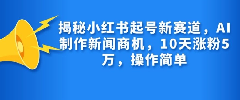 揭秘小红书起号新赛道，AI制作新闻商机，10天涨粉1万，操作简单-瀚洪创业网
