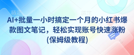 AI+批量一小时搞定一个月的小红书爆款图文笔记，轻松实现账号快速涨粉(保姆级教程)-瀚洪创业网