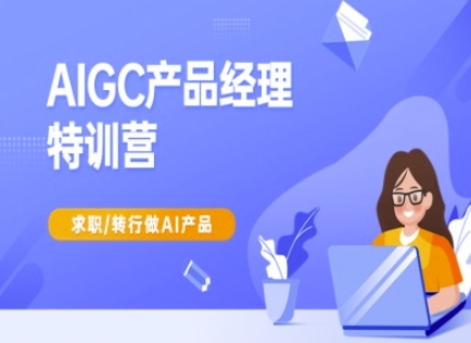 AIGC产品经理特训营-产品经理较教程，求职转行做AI产品-瀚洪创业网