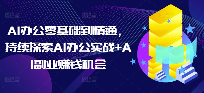 AI办公零基础到精通，持续探索AI办公实战+AI副业赚钱机会-瀚洪创业网