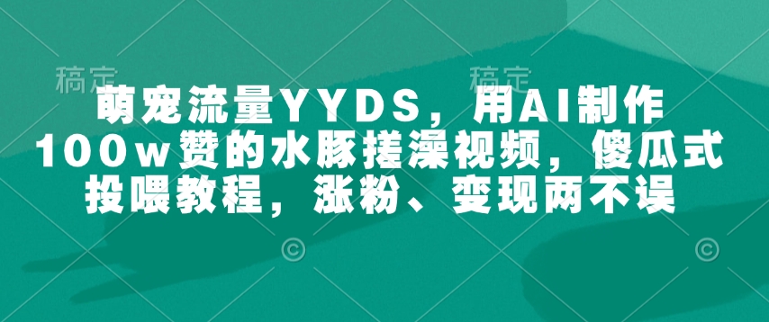 萌宠流量YYDS，用AI制作100w赞的水豚搓澡视频，傻瓜式投喂教程，涨粉、变现两不误-瀚洪创业网