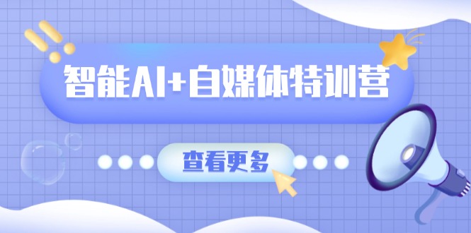 智能AI+自媒体特训营：涵盖文本创作、图像创作、视频创作和职场办公几大类-瀚洪创业网