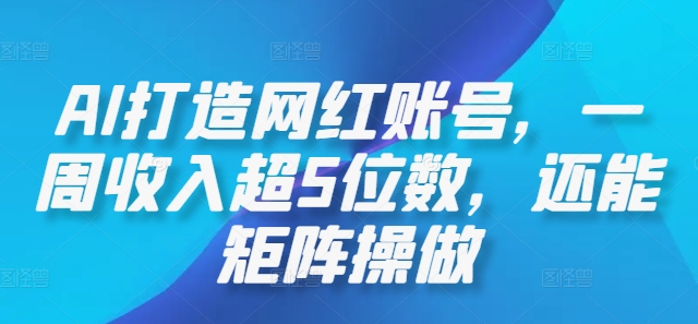 AI打造网红账号，一周收入超5位数，还能矩阵操做-瀚洪创业网