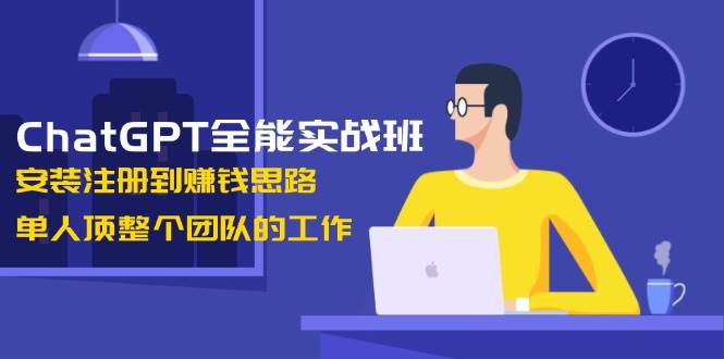 ChatGPT全能实战班，安装注册到赚钱思路，单人顶整个团队的工作-瀚洪创业网