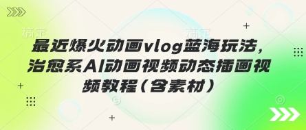 最近爆火动画vlog蓝海玩法，治愈系AI动画视频动态插画视频教程(含素材)-瀚洪创业网