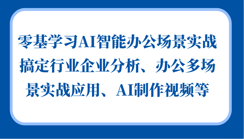 零基学习AI智能办公场景实战，搞定行业企业分析、办公多场景实战应用、AI制作视频等-瀚洪创业网