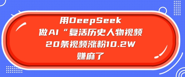 用DeepSeek做AI“复活历史人物”视频，20条视频涨粉10.2W，挣麻了-瀚洪创业网