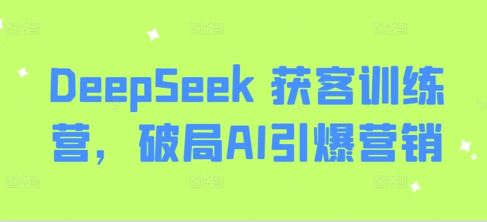 DeepSeek 获客训练营，破局AI引爆营销-瀚洪创业网