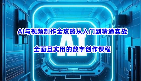 AI与视频制作全攻略从入门到精通实战，全面且实用的数字创作课程-瀚洪创业网