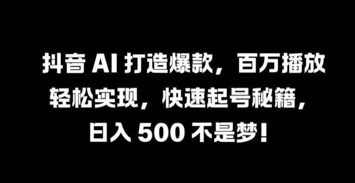 抖音 AI 打造爆款，百万播放轻松实现，快速起号秘籍【揭秘】-瀚洪创业网
