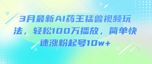 3月最新AI药王猛兽视频玩法，轻松100W播放，简单快速涨粉起号10w+-瀚洪创业网