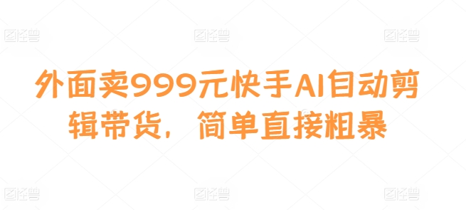 外面卖999元快手AI自动剪辑带货，简单直接粗暴-瀚洪创业网