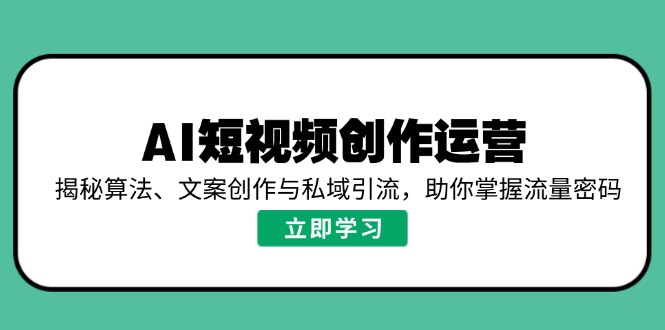 AI短视频创作运营，揭秘算法、文案创作与私域引流，助你掌握流量密码-瀚洪创业网