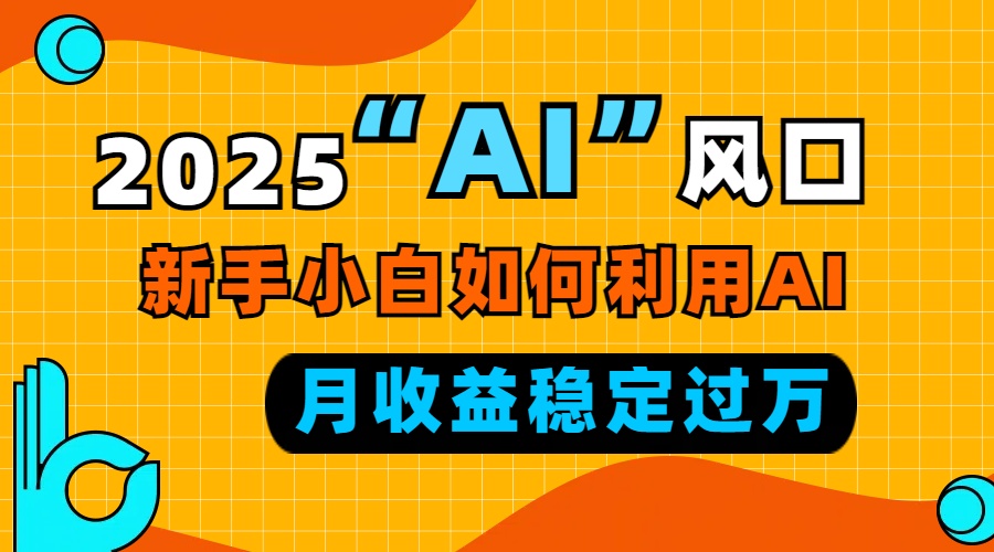 2025“ AI ”风口，新手小白如何利用ai，每月收益稳定过万-瀚洪创业网