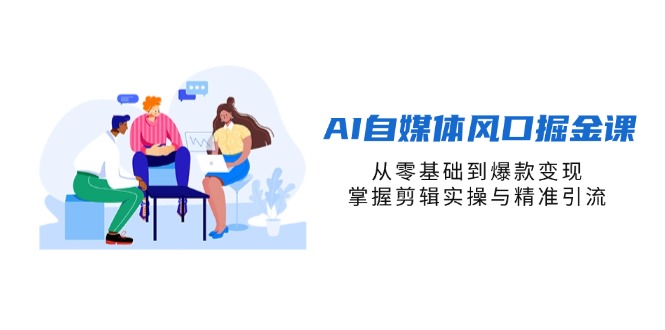 AI自媒体风口掘金课，从零基础到爆款变现，掌握剪辑实操与精准引流-瀚洪创业网