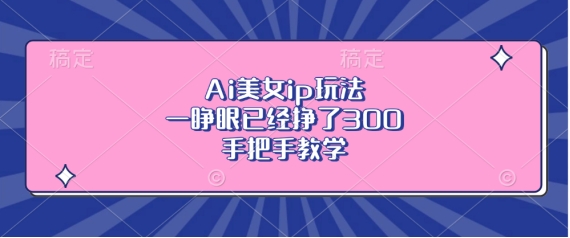 Ai美女ip玩法，一睁眼已经挣了3张，手把手教学【揭秘】-瀚洪创业网