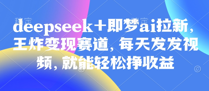 原客单价998的deepseek+即梦ai拉新，王炸变现赛道，每天发发视频，就能轻松挣收益-瀚洪创业网