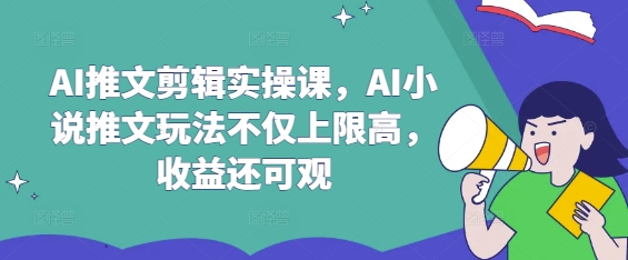 AI推文剪辑实操课，AI小说推文玩法不仅上限高，收益还可观-瀚洪创业网