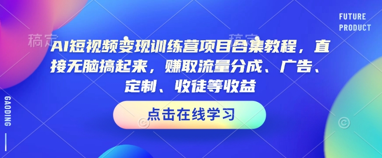 AI短视频变现训练营项目合集教程，直接无脑搞起来，赚取流量分成、广告、定制、收徒等收益-瀚洪创业网