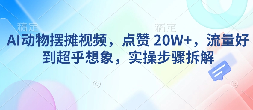 AI动物摆摊视频，点赞 20W+，流量好到超乎想象，实操步骤拆解-瀚洪创业网