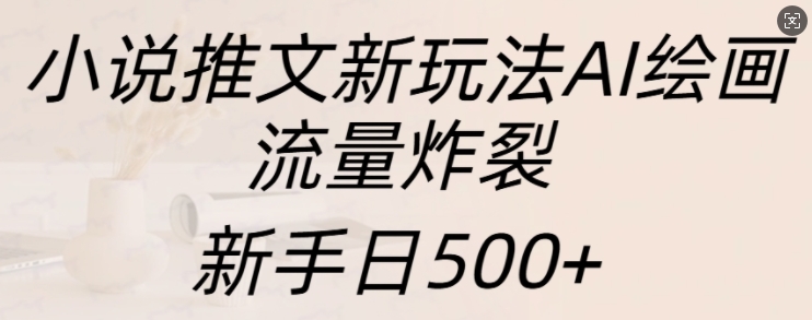 小说推文新玩法AI绘画，流量炸裂，新手日500+【揭秘】-瀚洪创业网