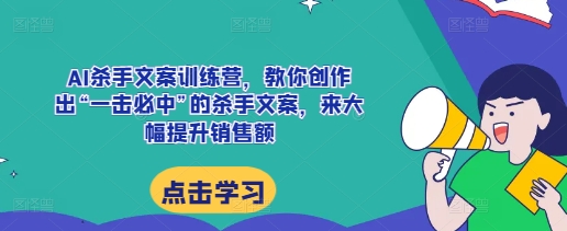 AI杀手文案训练营，教你创作出“一击必中”的杀手文案，来大幅提升销售额-瀚洪创业网