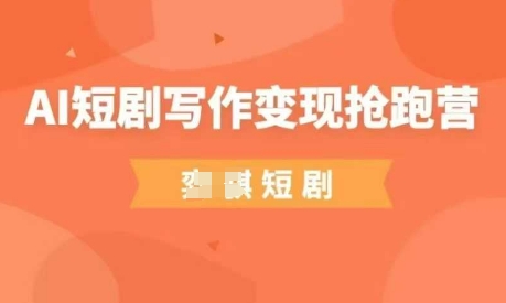 AI短剧写作变现抢跑营，门槛低，0基础，普通人做副业的绝佳机会-瀚洪创业网