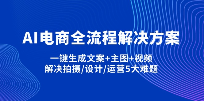 AI电商全流程解决方案,一键生成文案+主图+视频,解决拍摄/设计/运营5大难题-瀚洪创业网