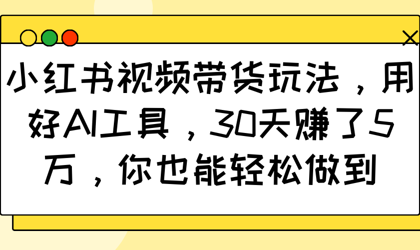 小红书视频带货玩法，用好AI工具，30天赚了5万，你也能轻松做到-瀚洪创业网