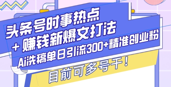 头条号时事热点+赚钱新爆文打法，Ai洗稿单日引流300+精准创业粉，目前可多号干【揭秘】-瀚洪创业网