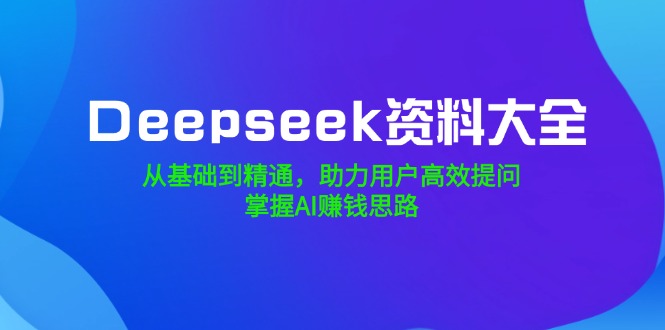 Deepseek资料大全，从基础到精通，助力用户高效提问，掌握AI赚钱思路-瀚洪创业网