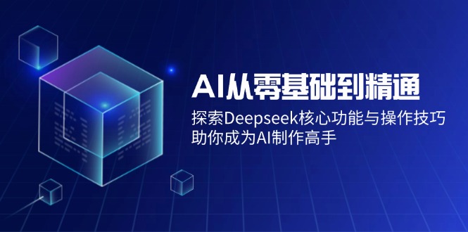 AI从零基础到精通：探索Deepseek核心功能与操作技巧，助你成为AI制作高手-瀚洪创业网